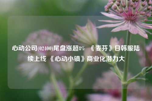 心动公司(02400)尾盘涨超8%  《麦芬》日韩服陆续上线 《心动小镇》商业化潜力大