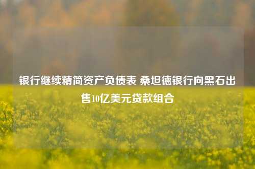 银行继续精简资产负债表 桑坦德银行向黑石出售10亿美元贷款组合