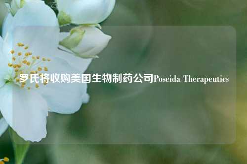 罗氏将收购美国生物制药公司Poseida Therapeutics