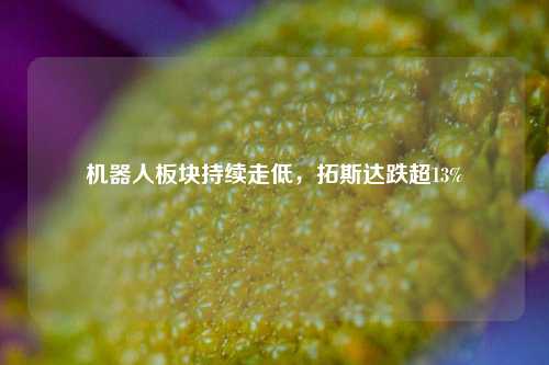 机器人板块持续走低，拓斯达跌超13%