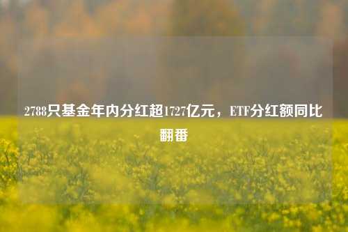 2788只基金年内分红超1727亿元，ETF分红额同比翻番